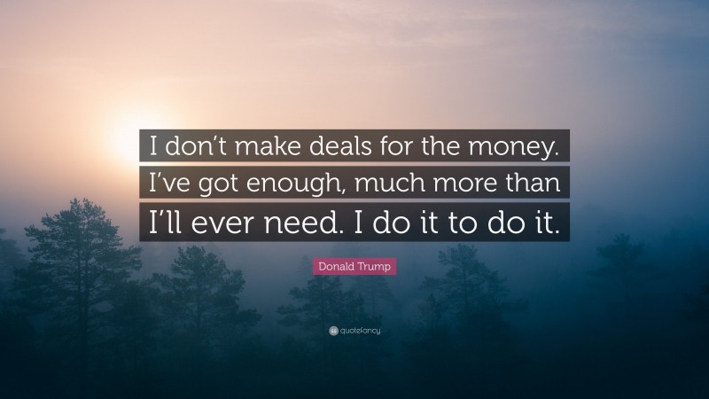 Donald Trump Quote: “I don’t make deals for the money. I’ve got enough, much more than I’ll ever need. I do it to do it.”