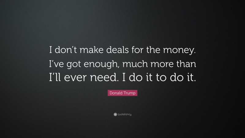 Donald Trump Quote: “I don’t make deals for the money. I’ve got enough, much more than I’ll ever need. I do it to do it.”