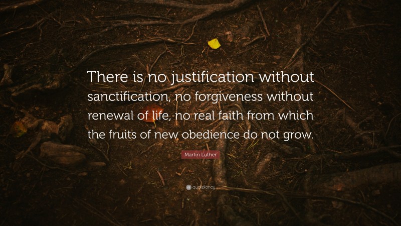 Martin Luther Quote: “There is no justification without sanctification, no forgiveness without renewal of life, no real faith from which the fruits of new obedience do not grow.”