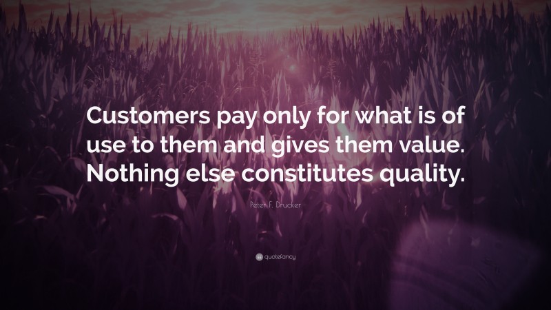 Peter F. Drucker Quote: “Customers pay only for what is of use to them and gives them value. Nothing else constitutes quality.”