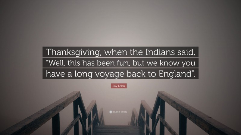 Jay Leno Quote: “Thanksgiving, when the Indians said, “Well, this has been fun, but we know you have a long voyage back to England”.”