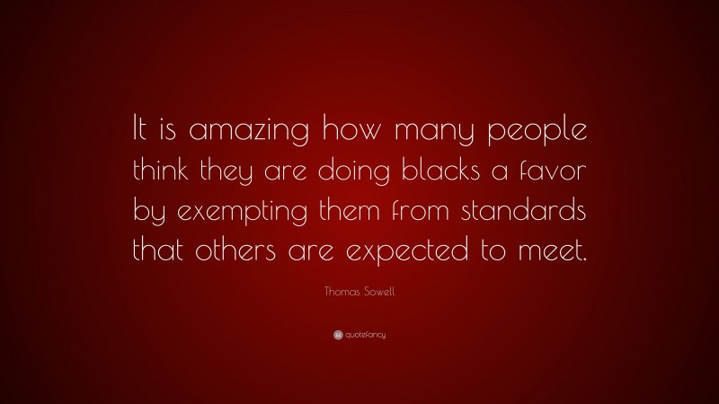 Thomas Sowell Quote: “It is amazing how many people think they are doing blacks a favor by exempting them from standards that others are expected to meet.”