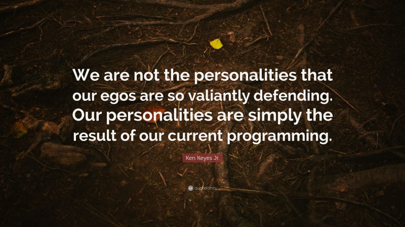 Ken Keyes Jr. Quote: “We are not the personalities that our egos are so valiantly defending. Our personalities are simply the result of our current programming.”
