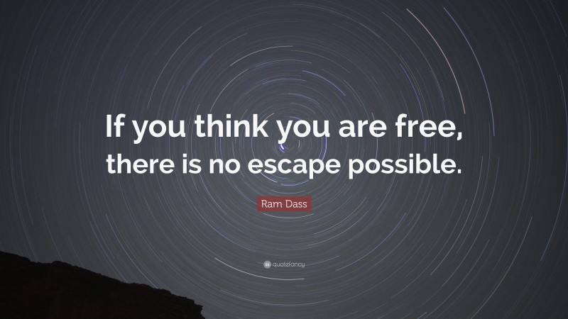 Ram Dass Quote: “If you think you are free, there is no escape possible.”