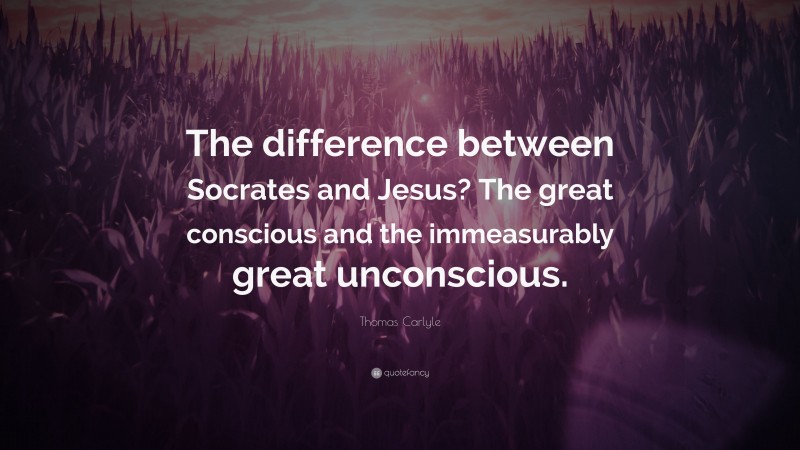 Thomas Carlyle Quote: “The difference between Socrates and Jesus? The great conscious and the immeasurably great unconscious.”