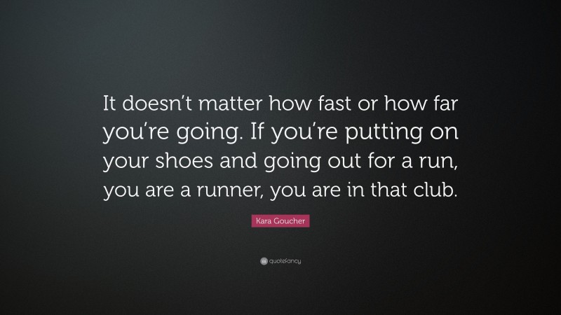 Kara Goucher Quote: “It doesn’t matter how fast or how far you’re going. If you’re putting on your shoes and going out for a run, you are a runner, you are in that club.”