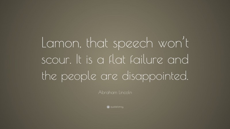 Abraham Lincoln Quote: “Lamon, that speech won’t scour. It is a flat failure and the people are disappointed.”