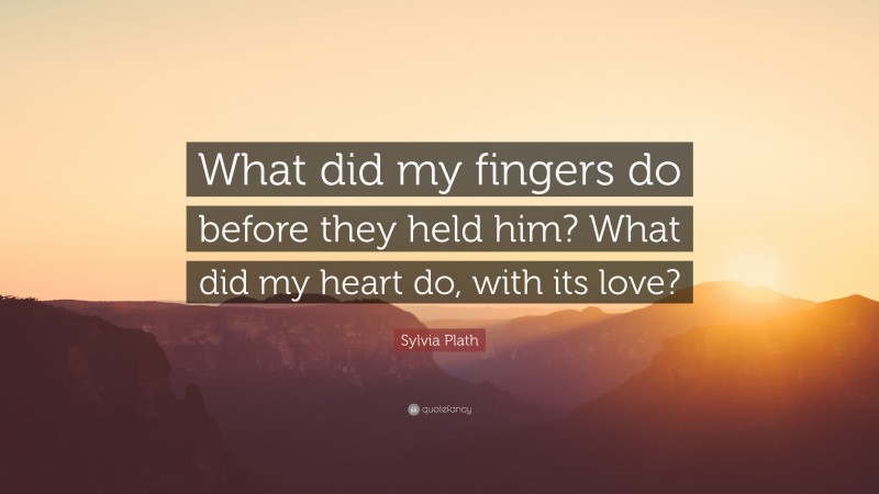 Sylvia Plath Quote: “What did my fingers do before they held him? What did my heart do, with its love?”