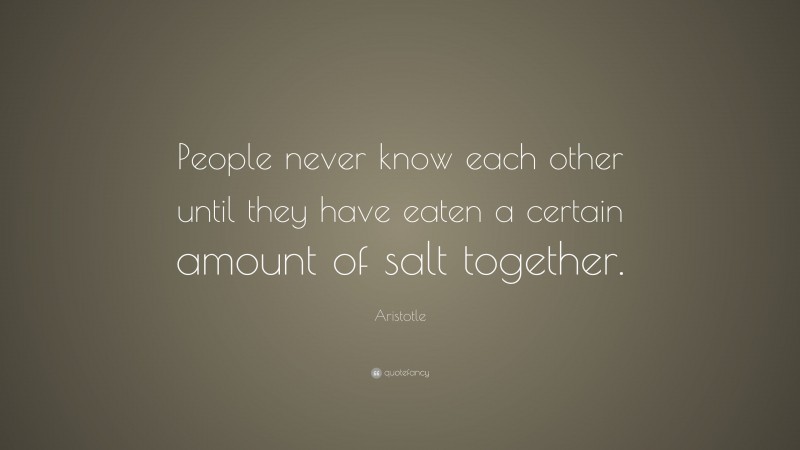 Aristotle Quote: “People never know each other until they have eaten a certain amount of salt together.”