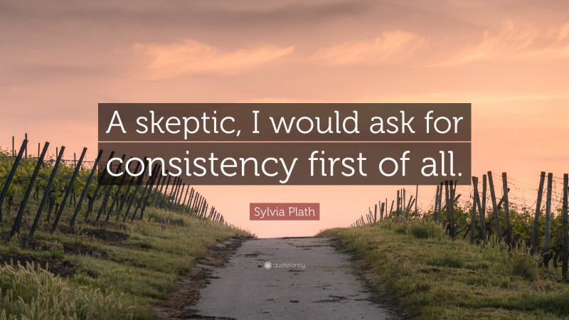 Sylvia Plath Quote: “A skeptic, I would ask for consistency first of all.”