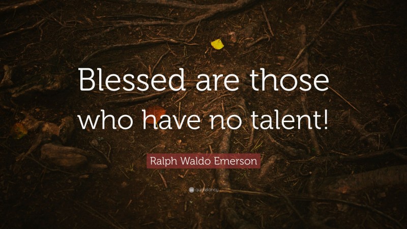 Ralph Waldo Emerson Quote: “Blessed are those who have no talent!”