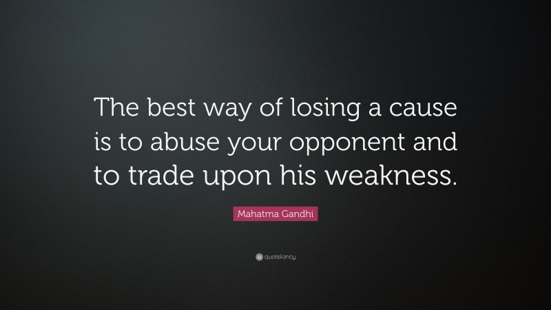 Mahatma Gandhi Quote: “The best way of losing a cause is to abuse your opponent and to trade upon his weakness.”