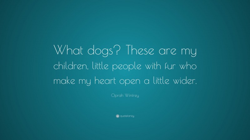 Oprah Winfrey Quote: “What dogs? These are my children, little people with fur who make my heart open a little wider.”