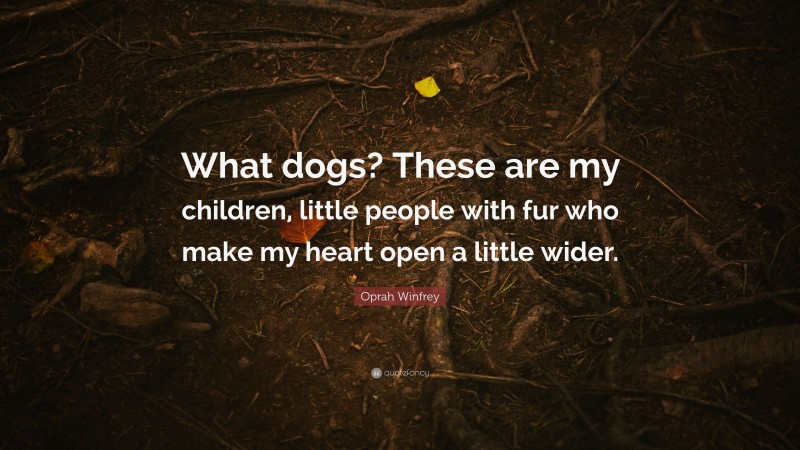 Oprah Winfrey Quote: “What dogs? These are my children, little people with fur who make my heart open a little wider.”