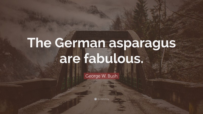 George W. Bush Quote: “The German asparagus are fabulous.”