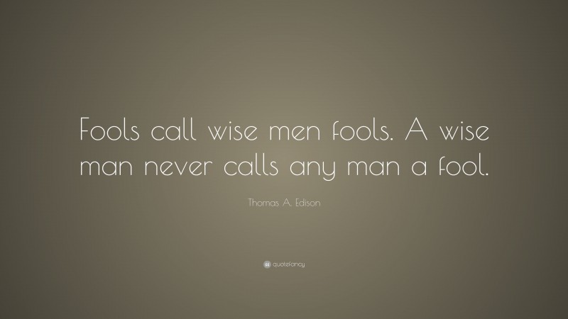 Thomas A. Edison Quote: “Fools call wise men fools. A wise man never calls any man a fool.”