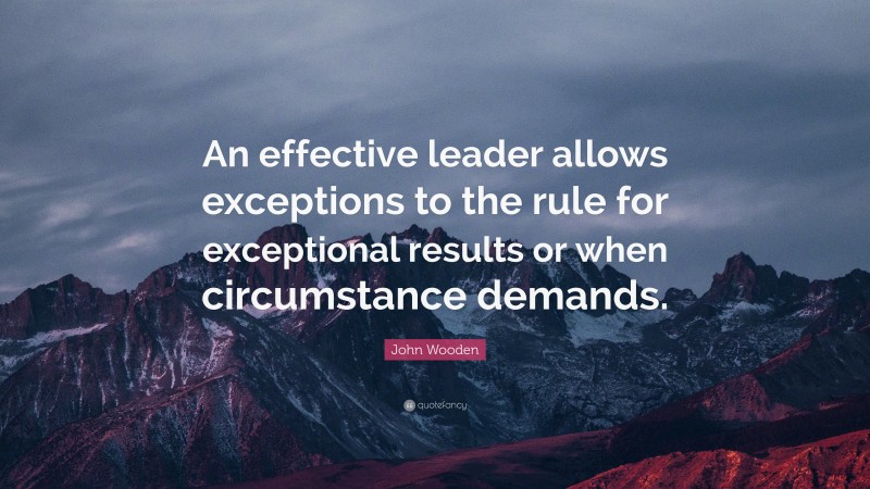 John Wooden Quote: “An effective leader allows exceptions to the rule for exceptional results or when circumstance demands.”