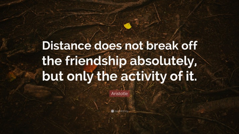 Aristotle Quote: “Distance does not break off the friendship absolutely, but only the activity of it.”
