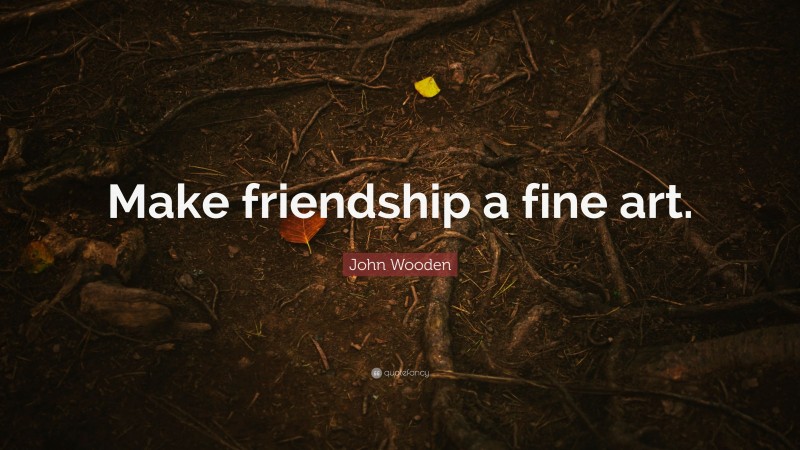John Wooden Quote: “Make friendship a fine art.”