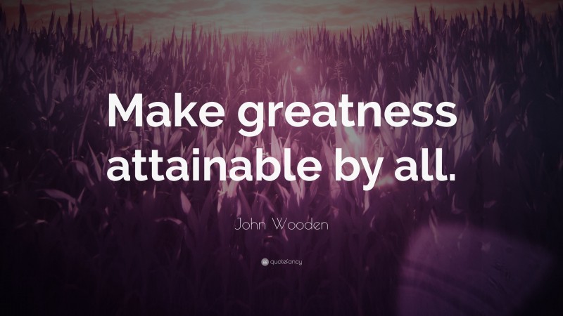 John Wooden Quote: “Make greatness attainable by all.”