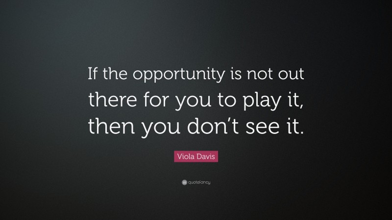 Viola Davis Quote: “If the opportunity is not out there for you to play it, then you don’t see it.”