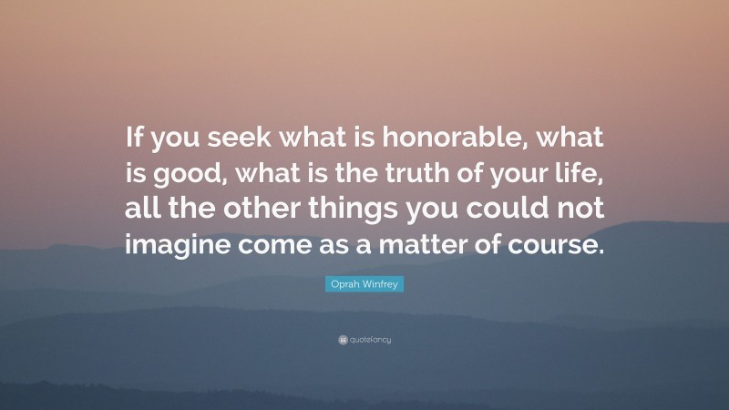 Oprah Winfrey Quote: “If you seek what is honorable, what is good, what is the truth of your life, all the other things you could not imagine come as a matter of course.”