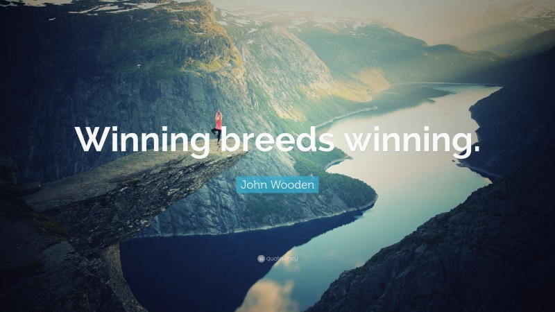 John Wooden Quote: “Winning breeds winning.”