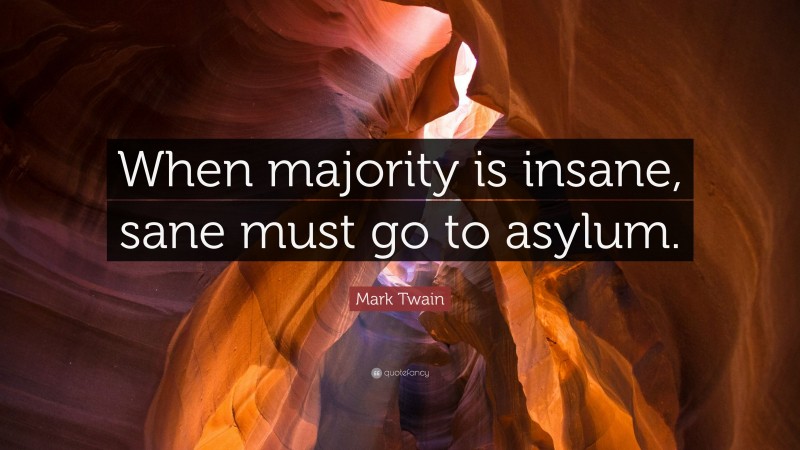 Mark Twain Quote: “When majority is insane, sane must go to asylum.”