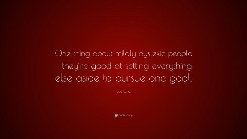 Jay Leno Quote: “One thing about mildly dyslexic people – they’re good at setting everything else aside to pursue one goal.”