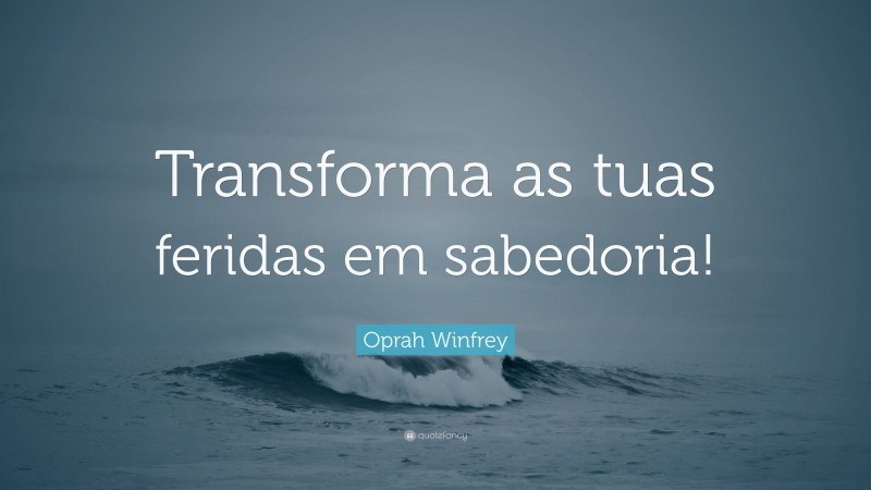 Oprah Winfrey Quote: “Transforma as tuas feridas em sabedoria!”
