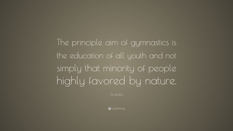 Aristotle Quote: “The principle aim of gymnastics is the education of all youth and not simply that minority of people highly favored by nature.”