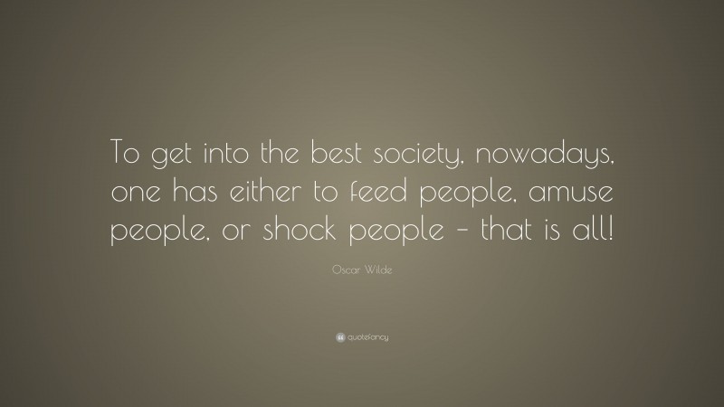 Oscar Wilde Quote: “To get into the best society, nowadays, one has either to feed people, amuse people, or shock people – that is all!”