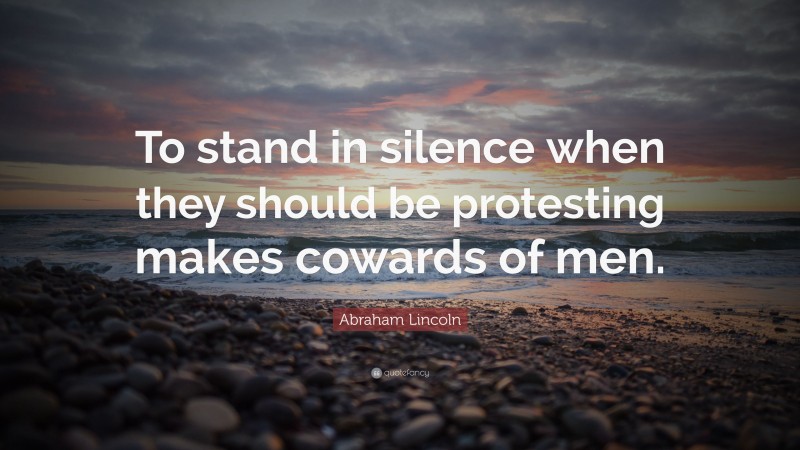 Abraham Lincoln Quote: “To stand in silence when they should be protesting makes cowards of men.”