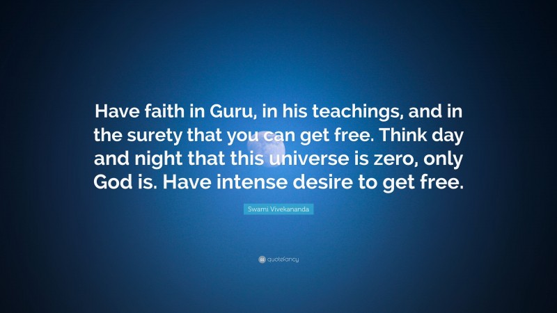 Swami Vivekananda Quote: “Have faith in Guru, in his teachings, and in the surety that you can get free. Think day and night that this universe is zero, only God is. Have intense desire to get free.”