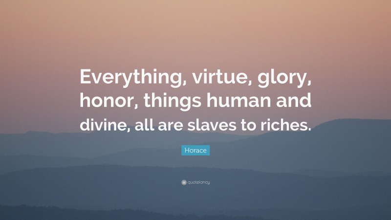 Horace Quote: “Everything, virtue, glory, honor, things human and divine, all are slaves to riches.”