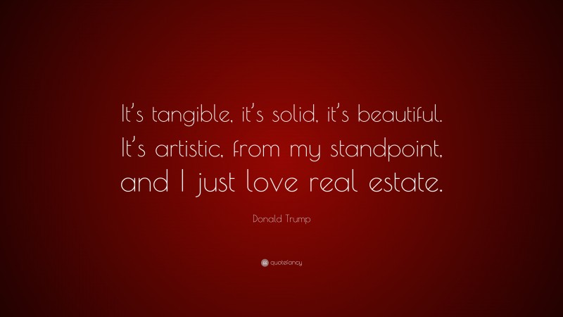 Donald Trump Quote: “It’s tangible, it’s solid, it’s beautiful. It’s artistic, from my standpoint, and I just love real estate.”