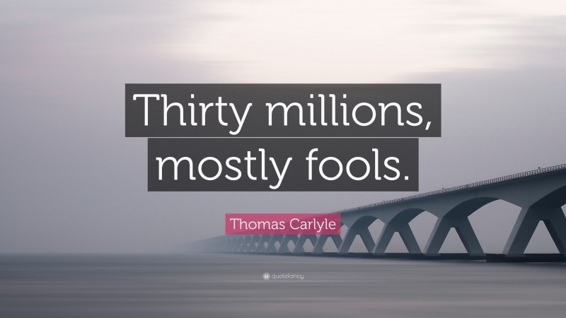 Thomas Carlyle Quote: “Thirty millions, mostly fools.”
