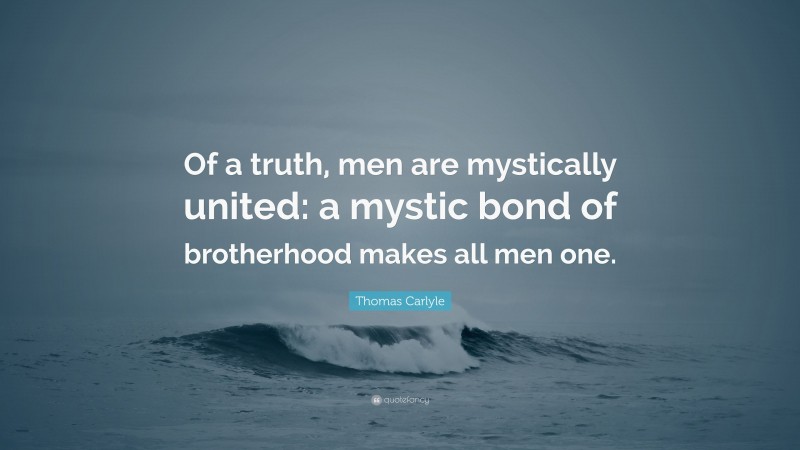Thomas Carlyle Quote: “Of a truth, men are mystically united: a mystic bond of brotherhood makes all men one.”