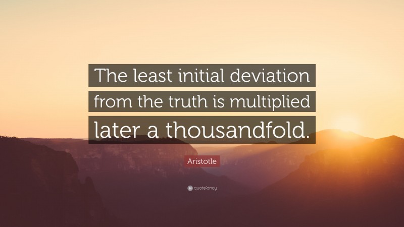 Aristotle Quote: “The least initial deviation from the truth is multiplied later a thousandfold.”