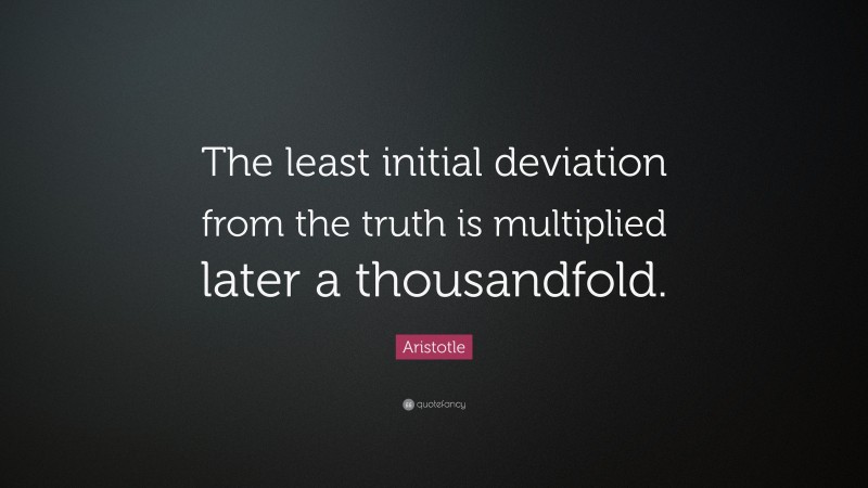Aristotle Quote: “The least initial deviation from the truth is multiplied later a thousandfold.”