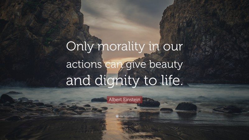 Albert Einstein Quote: “Only morality in our actions can give beauty and dignity to life.”