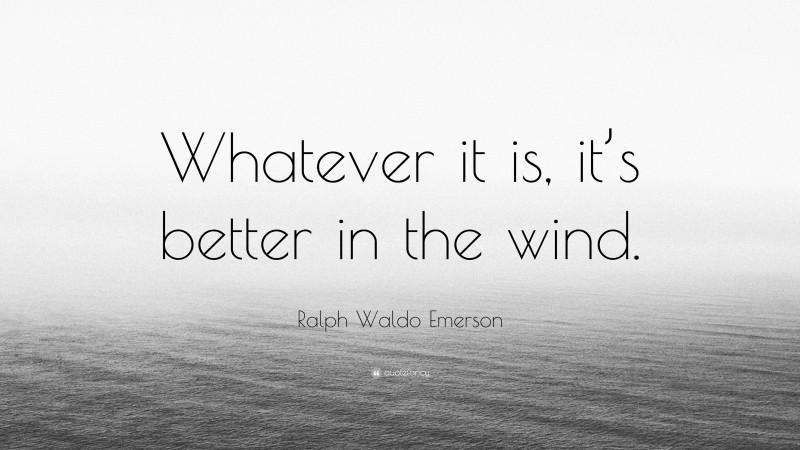 Ralph Waldo Emerson Quote: “Whatever it is, it’s better in the wind.”