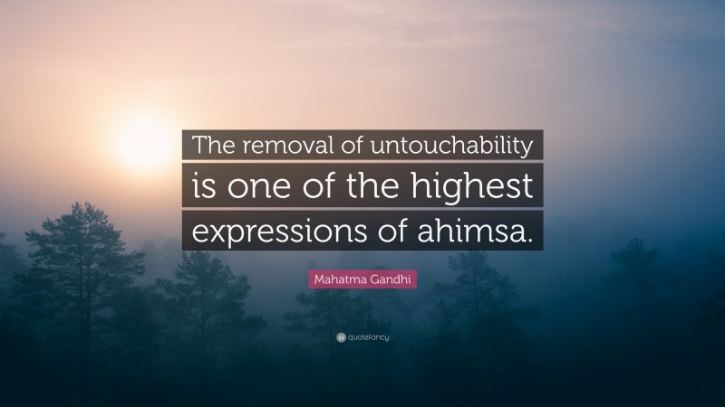 Mahatma Gandhi Quote: “The removal of untouchability is one of the highest expressions of ahimsa.”