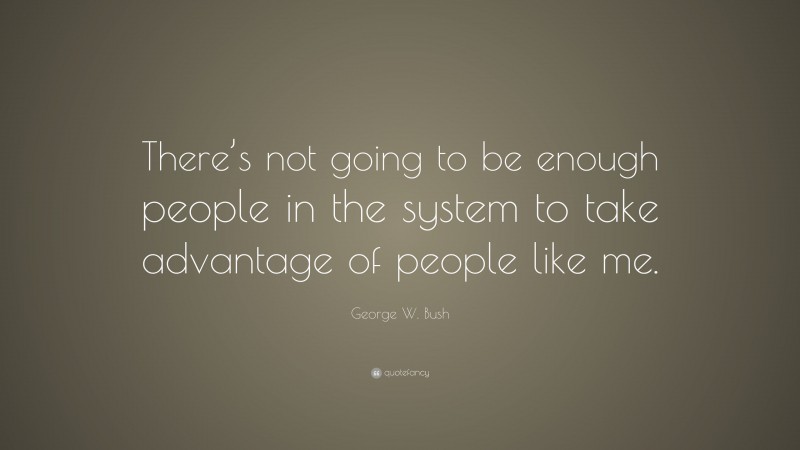 George W. Bush Quote: “There’s not going to be enough people in the system to take advantage of people like me.”