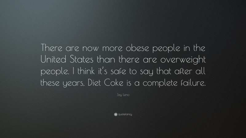 Jay Leno Quote: “There are now more obese people in the United States than there are overweight people. I think it’s safe to say that after all these years, Diet Coke is a complete failure.”