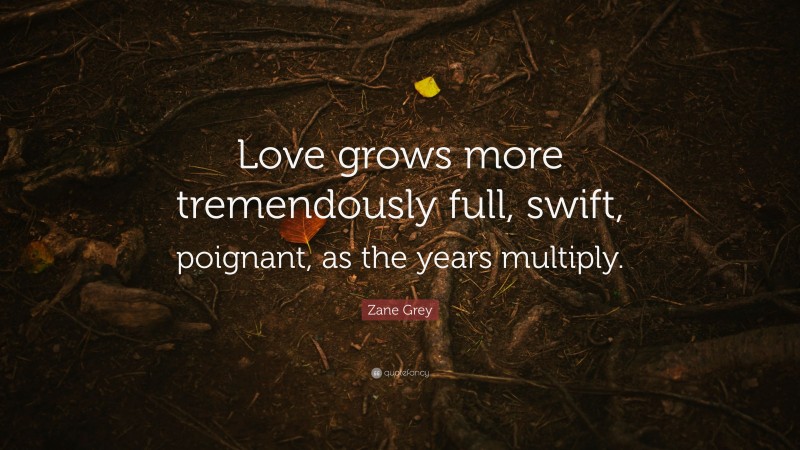 Zane Grey Quote: “Love grows more tremendously full, swift, poignant, as the years multiply.”