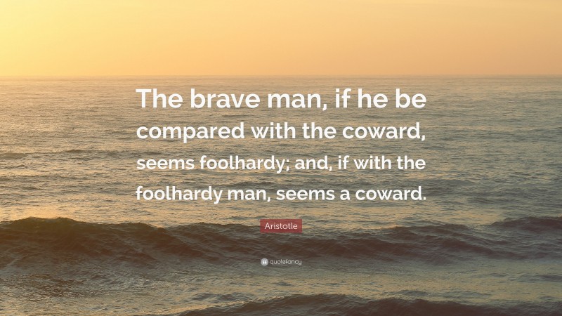 Aristotle Quote: “The brave man, if he be compared with the coward, seems foolhardy; and, if with the foolhardy man, seems a coward.”