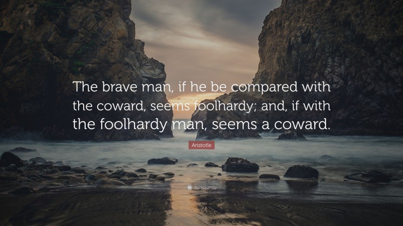 Aristotle Quote: “The brave man, if he be compared with the coward, seems foolhardy; and, if with the foolhardy man, seems a coward.”