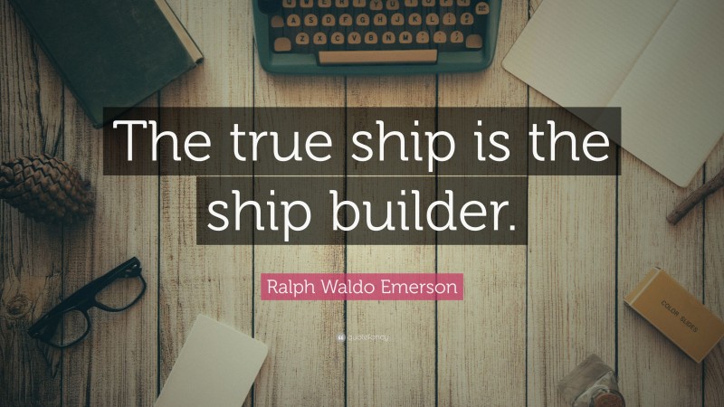 Ralph Waldo Emerson Quote: “The true ship is the ship builder.”