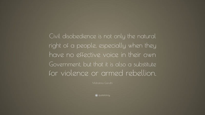 Mahatma Gandhi Quote: “Civil disobedience is not only the natural right of a people, especially when they have no effective voice in their own Government, but that it is also a substitute for violence or armed rebellion.”